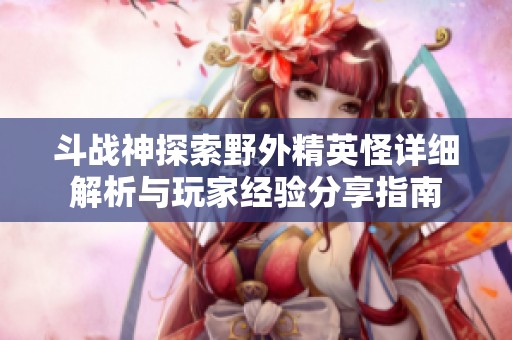 斗战神探索野外精英怪详细解析与玩家经验分享指南