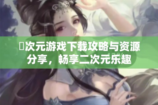 囧次元游戏下载攻略与资源分享，畅享二次元乐趣