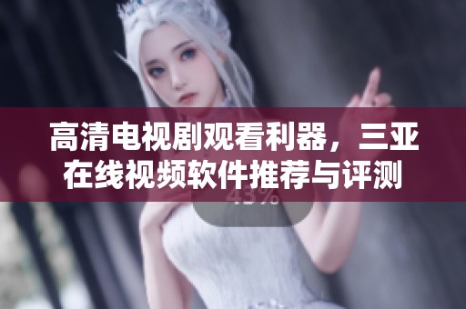高清电视剧观看利器，三亚在线视频软件推荐与评测