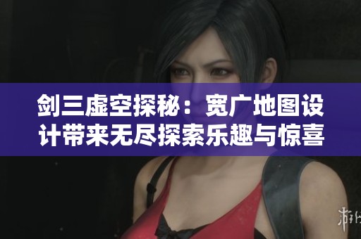 剑三虚空探秘：宽广地图设计带来无尽探索乐趣与惊喜