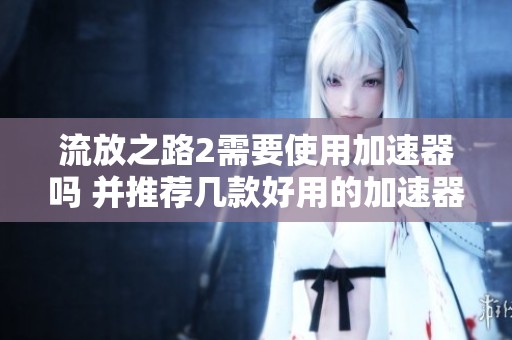 流放之路2需要使用加速器吗 并推荐几款好用的加速器