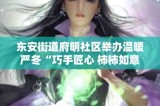 东安街道府明社区举办温暖严冬“巧手匠心 柿柿如意”主题活动温暖人心