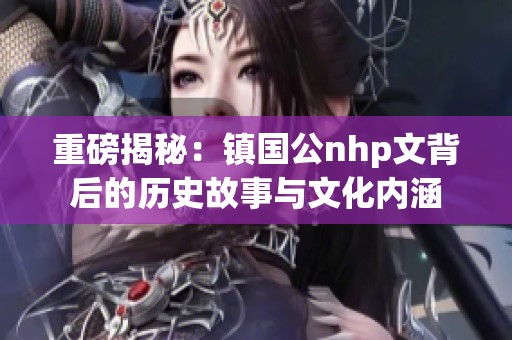 重磅揭秘：镇国公nhp文背后的历史故事与文化内涵