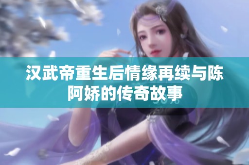 汉武帝重生后情缘再续与陈阿娇的传奇故事