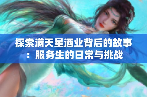 探索满天星酒业背后的故事：服务生的日常与挑战