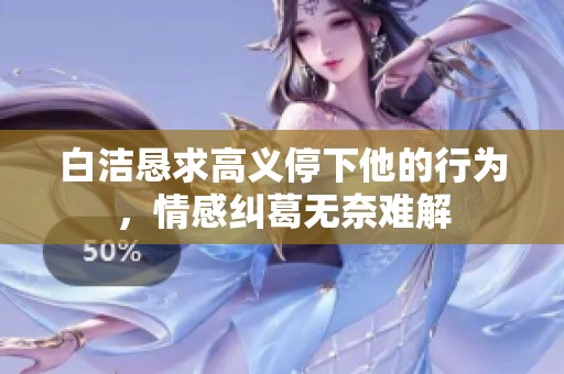 白洁恳求高义停下他的行为，情感纠葛无奈难解