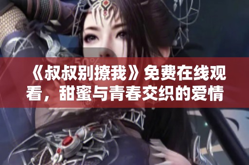 《叔叔别撩我》免费在线观看，甜蜜与青春交织的爱情故事