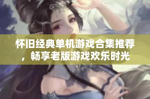 怀旧经典单机游戏合集推荐，畅享老版游戏欢乐时光