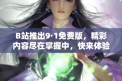B站推出9·1免费版，精彩内容尽在掌握中，快来体验吧