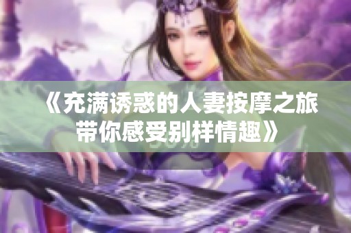 《充满诱惑的人妻按摩之旅带你感受别样情趣》