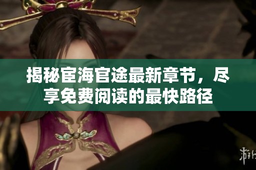 揭秘宦海官途最新章节，尽享免费阅读的最快路径