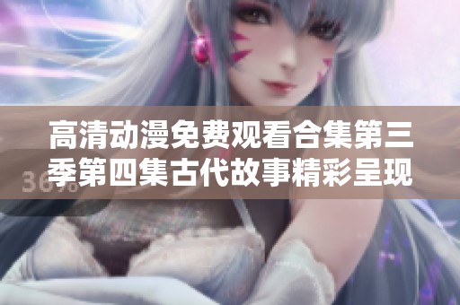 高清动漫免费观看合集第三季第四集古代故事精彩呈现