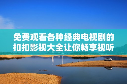 免费观看各种经典电视剧的扣扣影视大全让你畅享视听盛宴