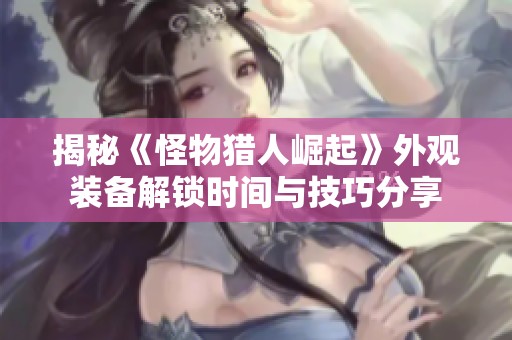 揭秘《怪物猎人崛起》外观装备解锁时间与技巧分享