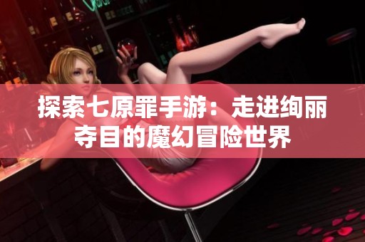 探索七原罪手游：走进绚丽夺目的魔幻冒险世界