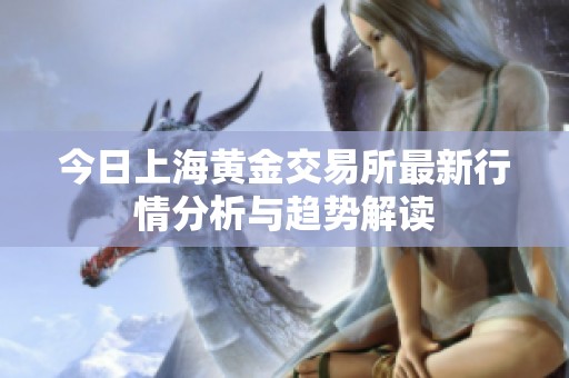 今日上海黄金交易所最新行情分析与趋势解读