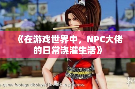 《在游戏世界中，NPC大佬的日常浇灌生活》
