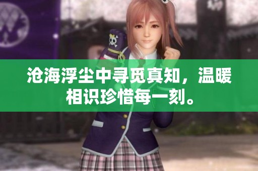 沧海浮尘中寻觅真知，温暖相识珍惜每一刻。
