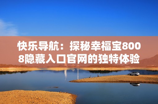 快乐导航：探秘幸福宝8008隐藏入口官网的独特体验