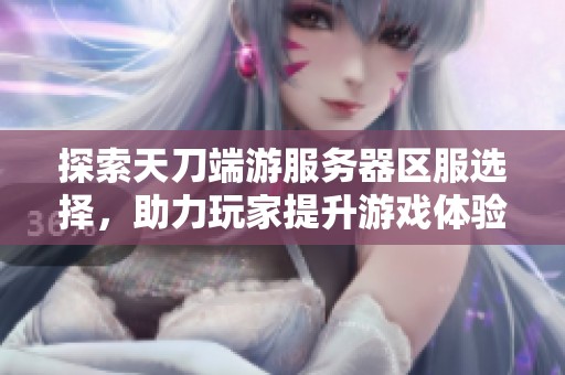 探索天刀端游服务器区服选择，助力玩家提升游戏体验与乐趣
