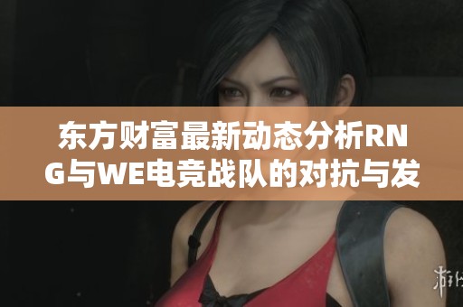 东方财富最新动态分析RNG与WE电竞战队的对抗与发展趋势