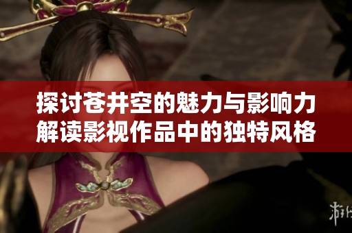 探讨苍井空的魅力与影响力解读影视作品中的独特风格