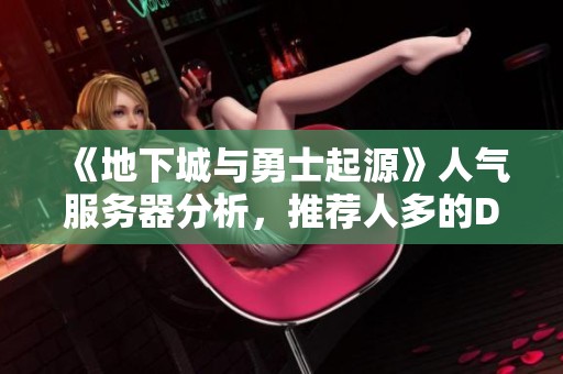 《地下城与勇士起源》人气服务器分析，推荐人多的DNF手游区及嘉怡攻略技巧