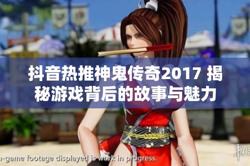 抖音热推神鬼传奇2017 揭秘游戏背后的故事与魅力