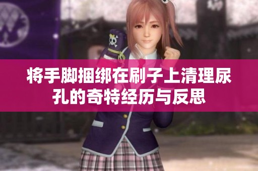 将手脚捆绑在刷子上清理尿孔的奇特经历与反思
