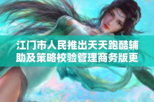江门市人民推出天天跑酷辅助及策略校验管理商务版更新33.26.8