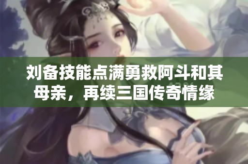 刘备技能点满勇救阿斗和其母亲，再续三国传奇情缘