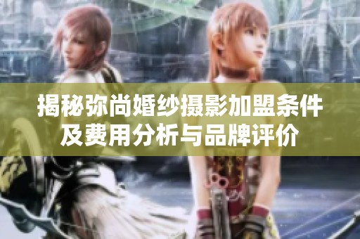 揭秘弥尚婚纱摄影加盟条件及费用分析与品牌评价