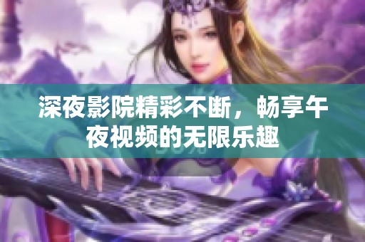 深夜影院精彩不断，畅享午夜视频的无限乐趣