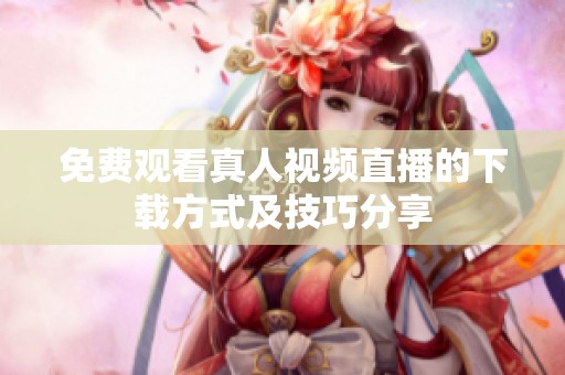 免费观看真人视频直播的下载方式及技巧分享