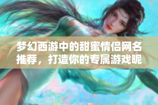 梦幻西游中的甜蜜情侣网名推荐，打造你的专属游戏昵称！
