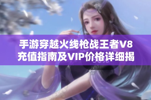 手游穿越火线枪战王者V8充值指南及VIP价格详细揭秘