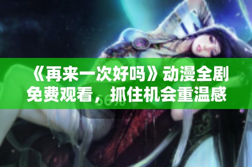 《再来一次好吗》动漫全剧免费观看，抓住机会重温感动剧情