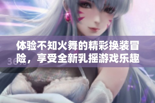 体验不知火舞的精彩换装冒险，享受全新乳摇游戏乐趣！