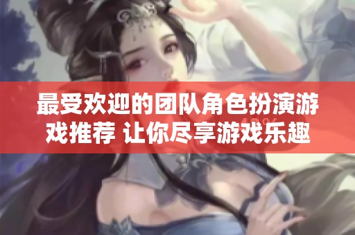 最受欢迎的团队角色扮演游戏推荐 让你尽享游戏乐趣与合作体验