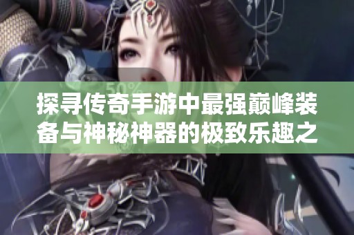 探寻传奇手游中最强巅峰装备与神秘神器的极致乐趣之旅