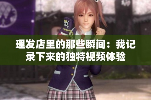 理发店里的那些瞬间：我记录下来的独特视频体验