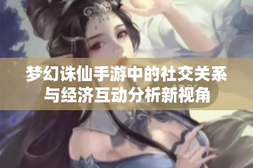 梦幻诛仙手游中的社交关系与经济互动分析新视角