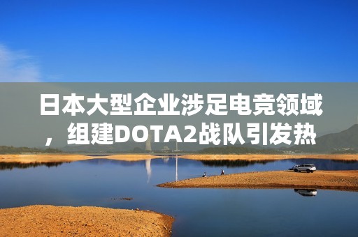 日本大型企业涉足电竞领域，组建DOTA2战队引发热议