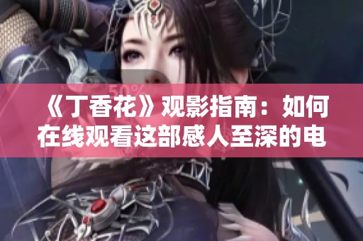 《丁香花》观影指南：如何在线观看这部感人至深的电影完整版