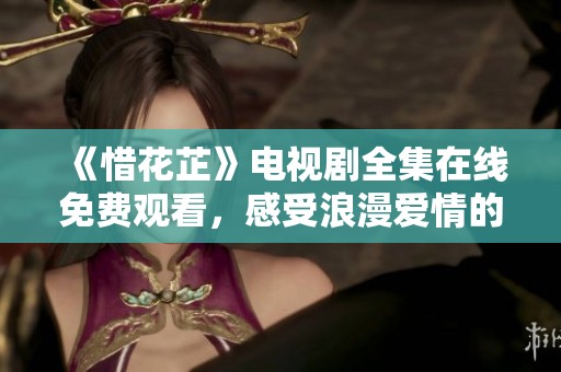 《惜花芷》电视剧全集在线免费观看，感受浪漫爱情的魅力