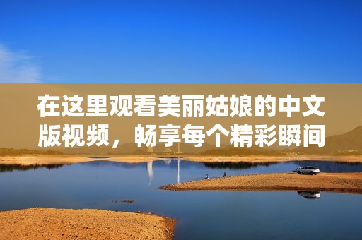 在这里观看美丽姑娘的中文版视频，畅享每个精彩瞬间