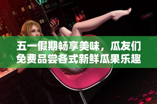 五一假期畅享美味，瓜友们免费品尝各式新鲜瓜果乐趣无穷