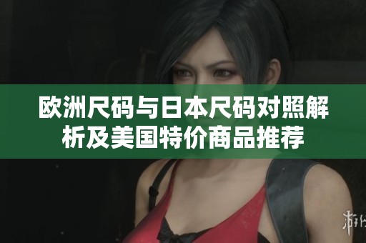 欧洲尺码与日本尺码对照解析及美国特价商品推荐