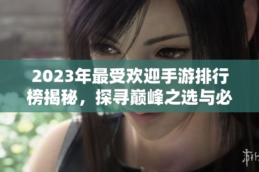 2023年最受欢迎手游排行榜揭秘，探寻巅峰之选与必玩游戏