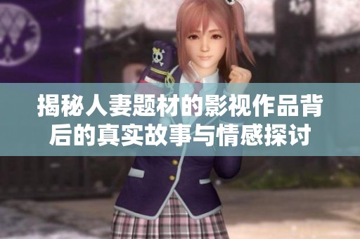 揭秘人妻题材的影视作品背后的真实故事与情感探讨
